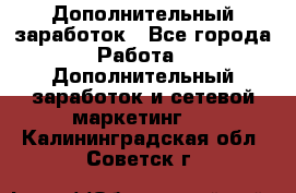 Дополнительный заработок - Все города Работа » Дополнительный заработок и сетевой маркетинг   . Калининградская обл.,Советск г.